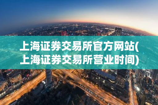 上海证券交易所官方网站(上海证券交易所营业时间)