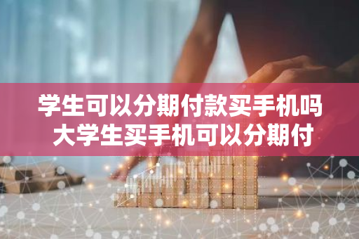 学生可以分期付款买手机吗 大学生买手机可以分期付款吗