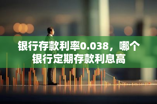 银行存款利率0.038，哪个银行定期存款利息高