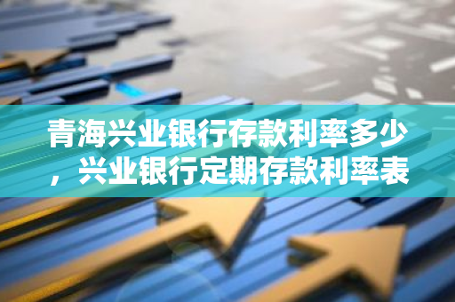 青海兴业银行存款利率多少，兴业银行定期存款利率表