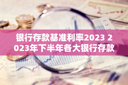 银行存款基准利率2023 2023年下半年各大银行存款利率