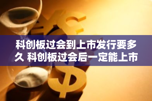 科创板过会到上市发行要多久 科创板过会后一定能上市吗