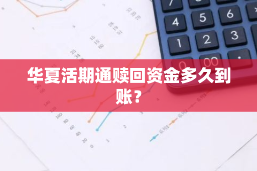 华夏活期通赎回资金多久到账？