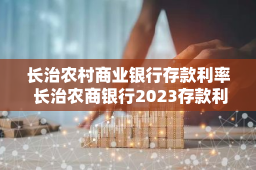 长治农村商业银行存款利率 长治农商银行2023存款利率