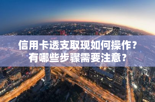 信用卡透支取现如何操作？有哪些步骤需要注意？
