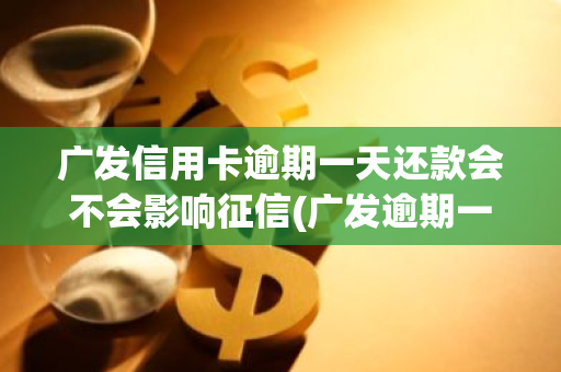 广发信用卡逾期一天还款会不会影响征信(广发逾期一天算逾期吗)