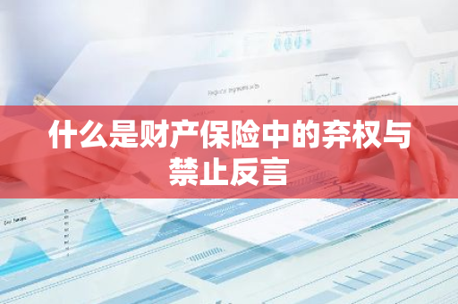 什么是财产保险中的弃权与禁止反言