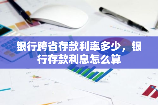 银行跨省存款利率多少，银行存款利息怎么算