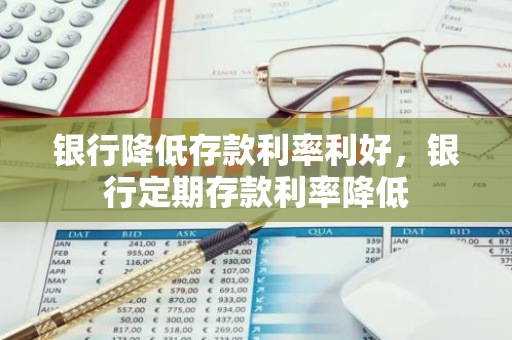 银行降低存款利率利好，银行定期存款利率降低