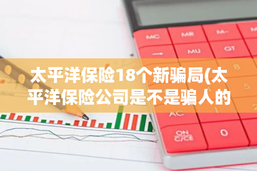 太平洋保险18个新骗局(太平洋保险公司是不是骗人的)