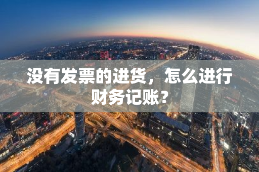 没有发票的进货，怎么进行财务记账？
