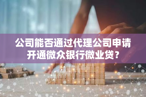 公司能否通过代理公司申请开通微众银行微业贷？