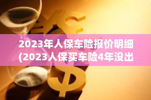 2023年人保车险报价明细(2023人保买车险4年没出险2700元贵吗)