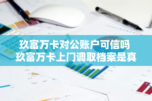 玖富万卡对公账户可信吗 玖富万卡上门调取档案是真的吗