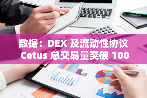 数据：DEX 及流动性协议 Cetus 总交易量突破 100 亿美元