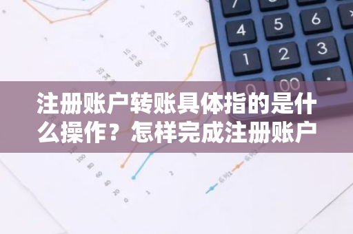 注册账户转账具体指的是什么操作？怎样完成注册账户间的转账？