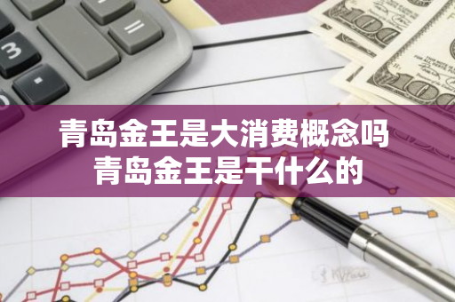 青岛金王是大消费概念吗 青岛金王是干什么的