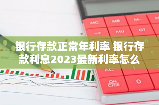 银行存款正常年利率 银行存款利息2023最新利率怎么算