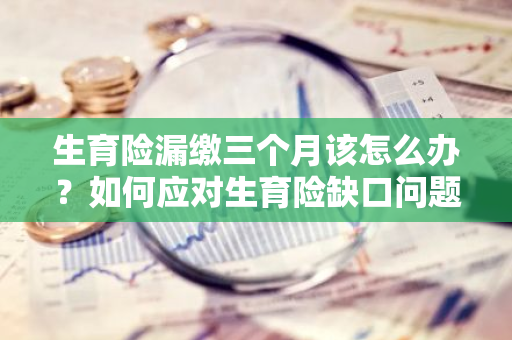 生育险漏缴三个月该怎么办？如何应对生育险缺口问题？