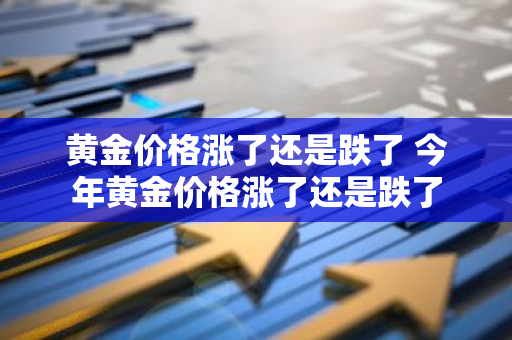 黄金价格涨了还是跌了 今年黄金价格涨了还是跌了