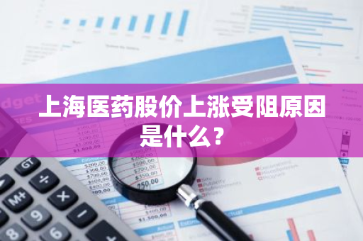 上海医药股价上涨受阻原因是什么？