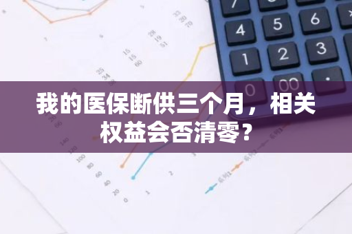我的医保断供三个月，相关权益会否清零？