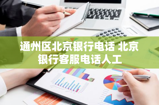 通州区北京银行电话 北京银行客服电话人工