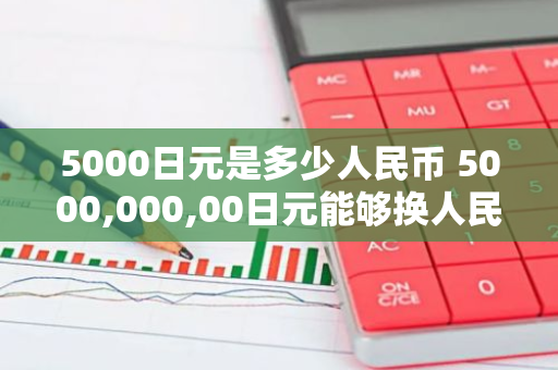 5000日元是多少人民币 5000,000,00日元能够换人民币多少钱