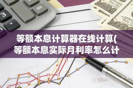 等额本息计算器在线计算(等额本息实际月利率怎么计算)