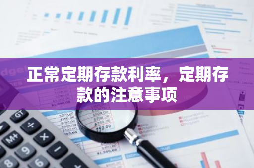 正常定期存款利率，定期存款的注意事项