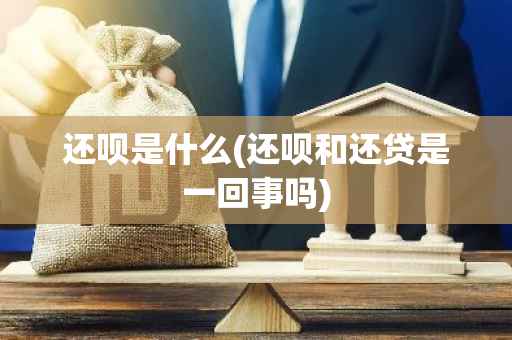 还呗是什么(还呗和还贷是一回事吗)