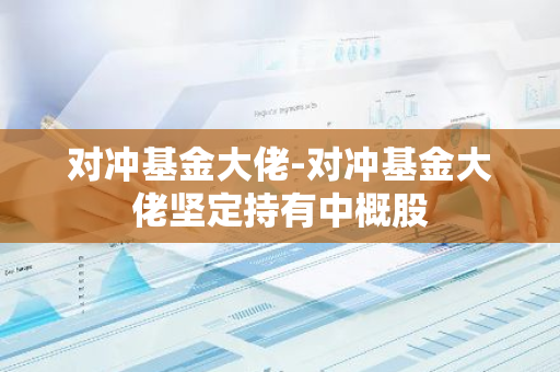 对冲基金大佬-对冲基金大佬坚定持有中概股