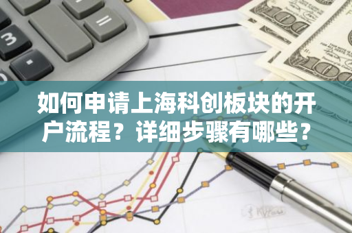 如何申请上海科创板块的开户流程？详细步骤有哪些？