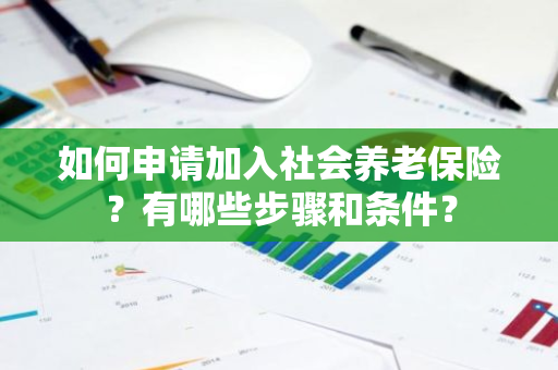 如何申请加入社会养老保险？有哪些步骤和条件？