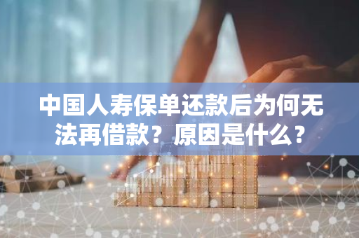 中国人寿保单还款后为何无法再借款？原因是什么？