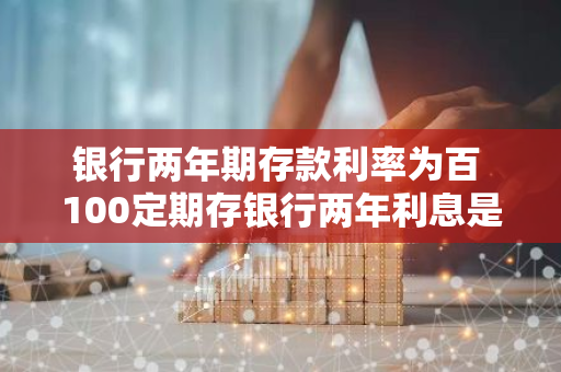 银行两年期存款利率为百 100定期存银行两年利息是多少