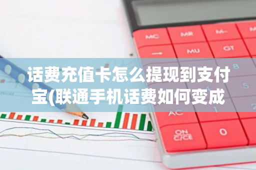 话费充值卡怎么提现到支付宝(联通手机话费如何变成现金)