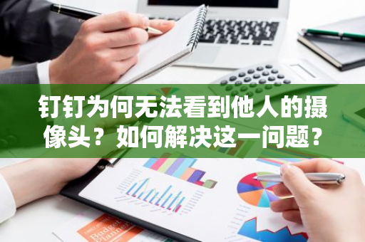 钉钉为何无法看到他人的摄像头？如何解决这一问题？