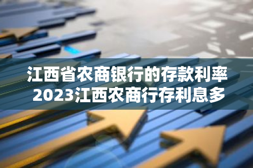 江西省农商银行的存款利率 2023江西农商行存利息多少