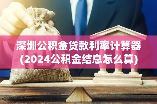 深圳公积金贷款利率计算器(2024公积金结息怎么算)