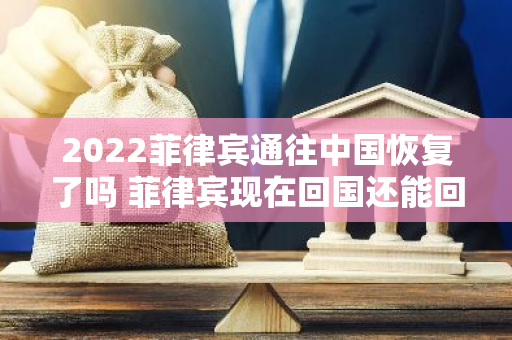 2022菲律宾通往中国恢复了吗 菲律宾现在回国还能回来吗