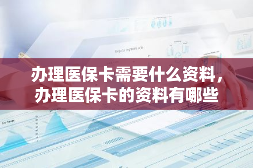 办理医保卡需要什么资料，办理医保卡的资料有哪些