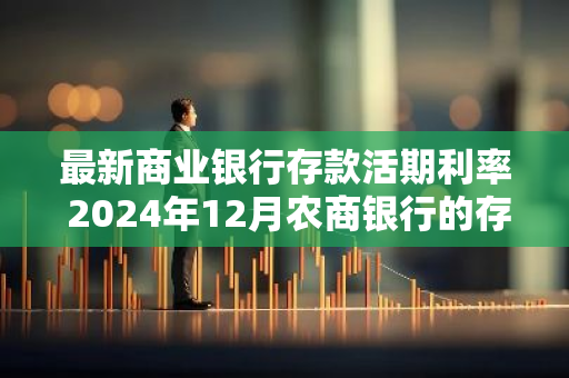 最新商业银行存款活期利率 2024年12月农商银行的存款利率