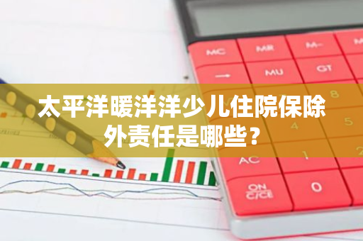 太平洋暖洋洋少儿住院保除外责任是哪些？