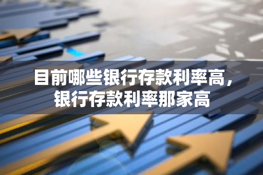 目前哪些银行存款利率高，银行存款利率那家高