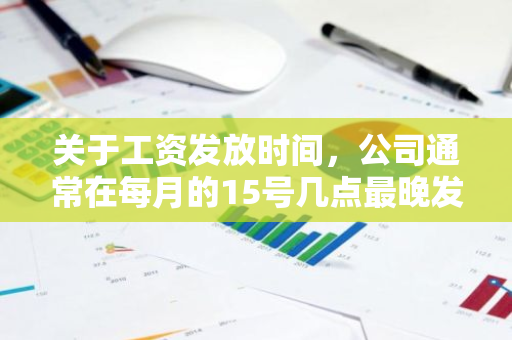 关于工资发放时间，公司通常在每月的15号几点最晚发放工资到账？