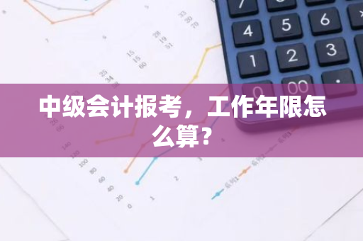 中级会计报考，工作年限怎么算？