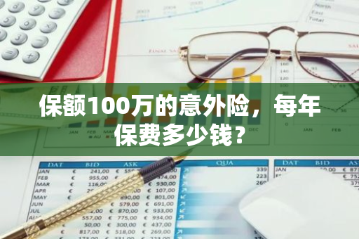 保额100万的意外险，每年保费多少钱？