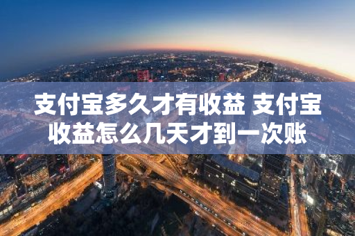 支付宝多久才有收益 支付宝收益怎么几天才到一次账