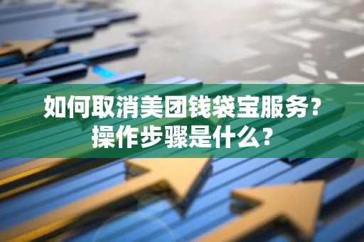 如何取消美团钱袋宝服务？操作步骤是什么？